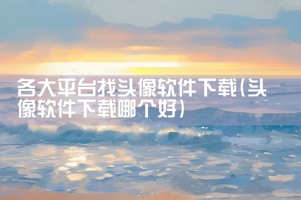 各大平台找头像软件下载
